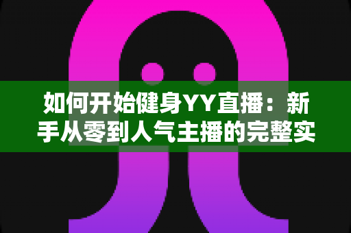 如何开始健身YY直播:新手从零到人气主播的完整实战攻略 如何开始健身YY直播:新手从零到人气主播的完整实战攻略