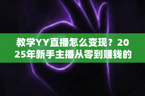 教学YY直播怎么变现？2025年新手主播从零到赚钱的完整实战指南