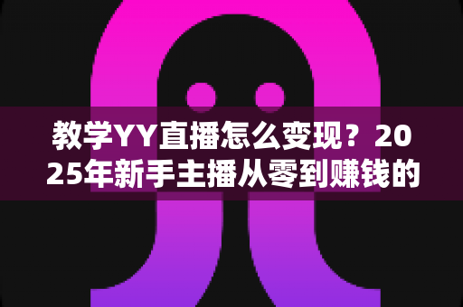 教学YY直播怎么变现？2025年新手主播从零到赚钱的完整实战指南