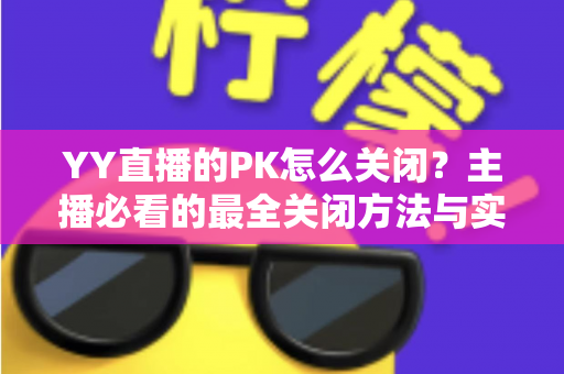 YY直播的PK怎么关闭？主播必看的最全关闭方法与实用技巧指南