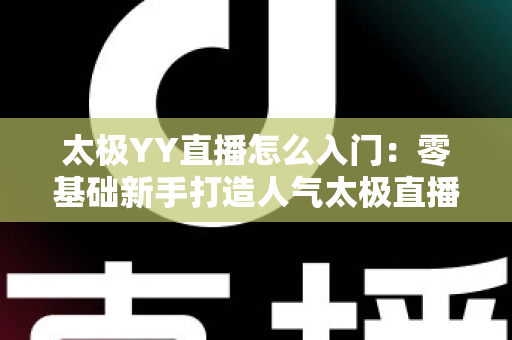 太极YY直播怎么入门：零基础新手打造人气太极直播间的完整实战指南