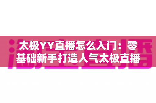 太极YY直播怎么入门：零基础新手打造人气太极直播间的完整实战指南