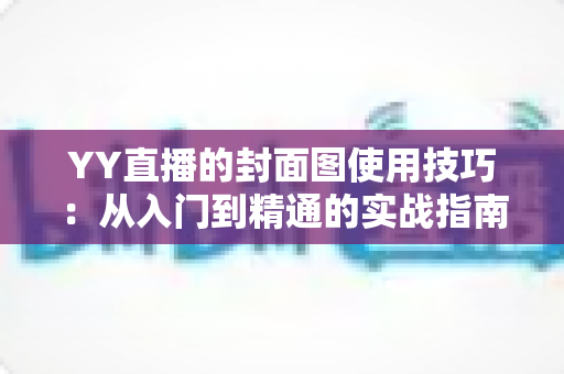 YY直播的封面图使用技巧：从入门到精通的实战指南，助你快速提升直播间点击率与人气