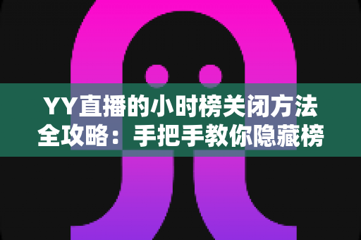 YY直播的小时榜关闭方法全攻略：手把手教你隐藏榜单，打造清爽直播间体验