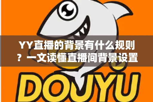 YY直播的背景有什么规则?一文读懂直播间背景设置规范与避坑指南 YY直播的背景有什么规则?一文读懂直播间背景设置规范与避坑指南