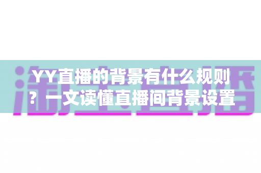 YY直播的背景有什么规则?一文读懂直播间背景设置规范与避坑指南 YY直播的背景有什么规则?一文读懂直播间背景设置规范与避坑指南