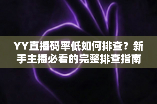 YY直播码率低如何排查?新手主播必看的完整排查指南与优化技巧 YY直播码率低如何排查?新手主播必看的完整排查指南与优化技巧