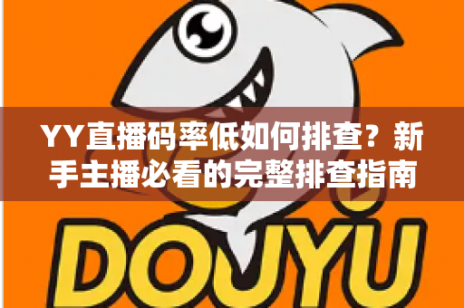 YY直播码率低如何排查?新手主播必看的完整排查指南与优化技巧 YY直播码率低如何排查?新手主播必看的完整排查指南与优化技巧