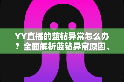 YY直播的蓝钻异常怎么办？全面解析蓝钻异常原因、解决步骤与预防技巧指南