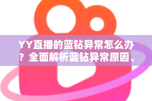 YY直播的蓝钻异常怎么办？全面解析蓝钻异常原因、解决步骤与预防技巧指南