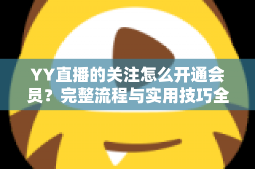 YY直播的关注怎么开通会员?完整流程与实用技巧全解析 YY直播的关注怎么开通会员?完整流程与实用技巧全解析