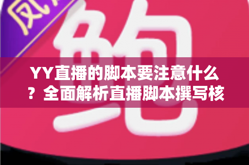 YY直播的脚本要注意什么?全面解析直播脚本撰写核心要点与实用技巧 YY直播的脚本要注意什么?全面解析直播脚本撰写核心要点与实用技巧
