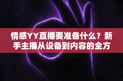 情感YY直播要准备什么？新手主播从设备到内容的全方位开播指南