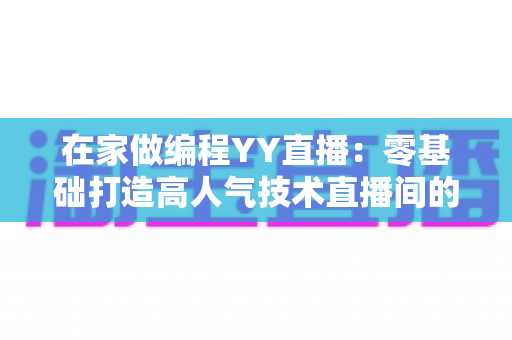 在家做编程YY直播:零基础打造高人气技术直播间的完整实战指南 在家做编程YY直播:零基础打造高人气技术直播间的完整实战指南