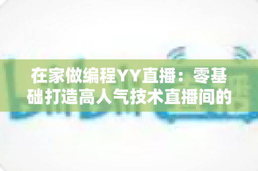 在家做编程YY直播:零基础打造高人气技术直播间的完整实战指南 在家做编程YY直播:零基础打造高人气技术直播间的完整实战指南