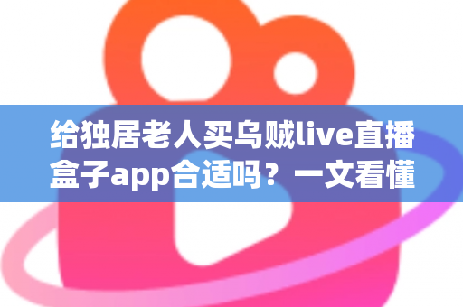 给独居老人买乌贼live直播盒子app合适吗?一文看懂利弊、风险与更安心的选择 给独居老人买乌贼live直播盒子app合适吗?一文看懂利弊、风险与更安心的选择