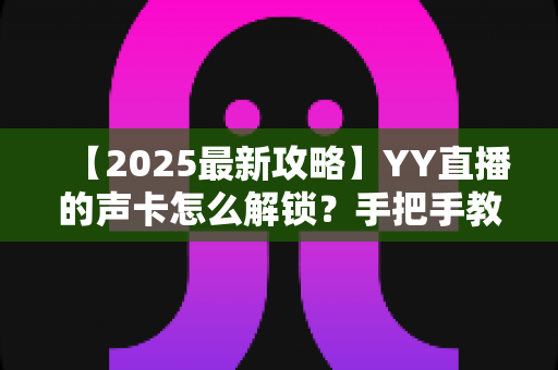 【2025最新攻略】YY直播的声卡怎么解锁？手把手教你搞定声卡设置，让直播音质瞬间出圈