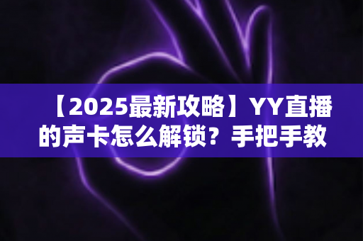 【2025最新攻略】YY直播的声卡怎么解锁？手把手教你搞定声卡设置，让直播音质瞬间出圈