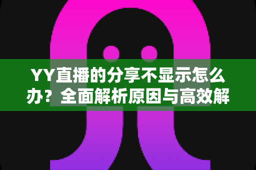 YY直播的分享不显示怎么办？全面解析原因与高效解决方案实用指南