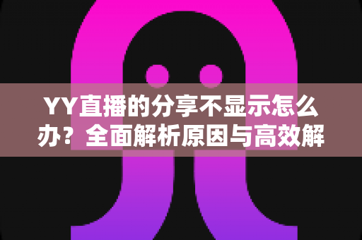 YY直播的分享不显示怎么办？全面解析原因与高效解决方案实用指南