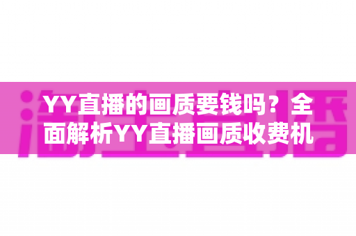 YY直播的画质要钱吗?全面解析YY直播画质收费机制与观看体验优化指南 YY直播的画质要钱吗?全面解析YY直播画质收费机制与观看体验优化指南