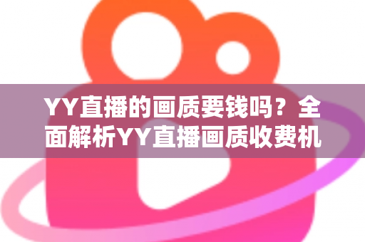 YY直播的画质要钱吗?全面解析YY直播画质收费机制与观看体验优化指南 YY直播的画质要钱吗?全面解析YY直播画质收费机制与观看体验优化指南