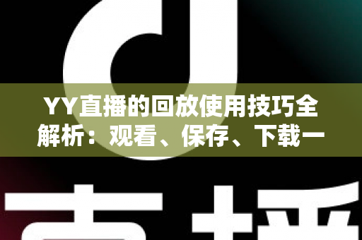 YY直播的回放使用技巧全解析:观看、保存、下载一学就会的完整指南 YY直播的回放使用技巧全解析:观看、保存、下载一学就会的完整指南