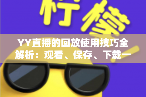 YY直播的回放使用技巧全解析:观看、保存、下载一学就会的完整指南 YY直播的回放使用技巧全解析:观看、保存、下载一学就会的完整指南