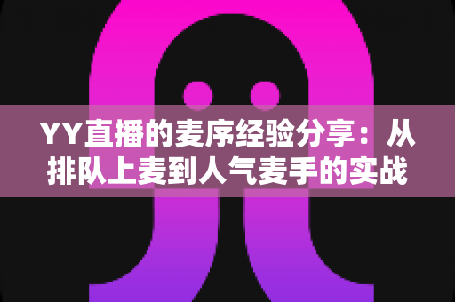 YY直播的麦序经验分享：从排队上麦到人气麦手的实战指南