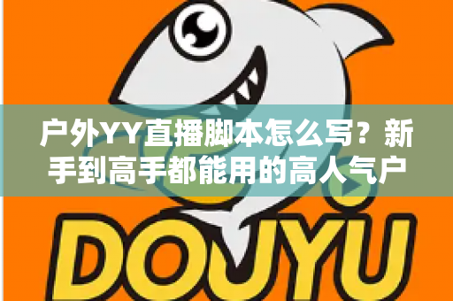 户外YY直播脚本怎么写?新手到高手都能用的高人气户外直播脚本创作全攻略 户外YY直播脚本怎么写?新手到高手都能用的高人气户外直播脚本创作全攻略