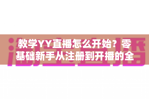 教学YY直播怎么开始？零基础新手从注册到开播的全方位实战指南