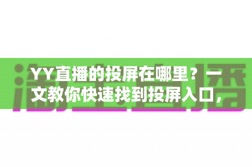 YY直播的投屏在哪里?一文教你快速找到投屏入口,畅享大屏观看体验 YY直播的投屏在哪里?一文教你快速找到投屏入口,畅享大屏观看体验