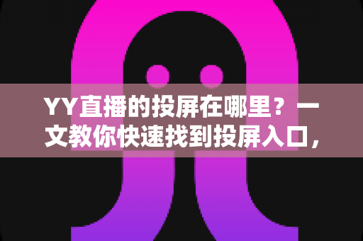 YY直播的投屏在哪里?一文教你快速找到投屏入口,畅享大屏观看体验 YY直播的投屏在哪里?一文教你快速找到投屏入口,畅享大屏观看体验