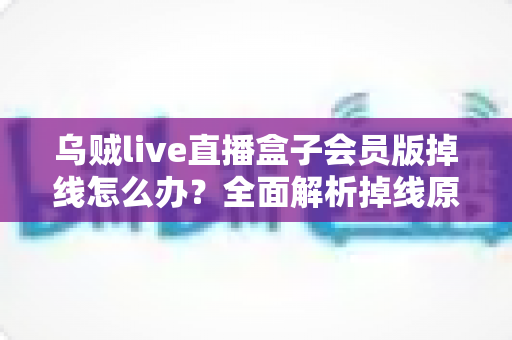 乌贼live直播盒子会员版掉线怎么办?全面解析掉线原因与实用解决方案 乌贼live直播盒子会员版掉线怎么办?全面解析掉线原因与实用解决方案
