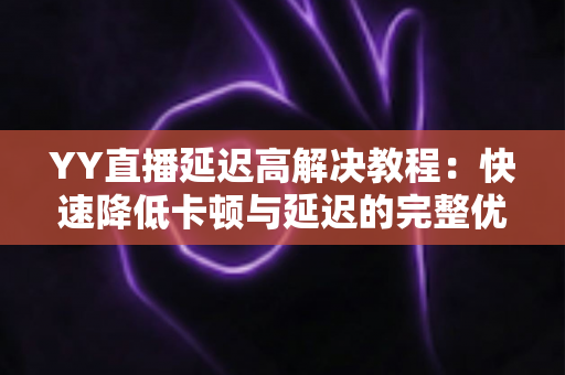 YY直播延迟高解决教程:快速降低卡顿与延迟的完整优化指南,让您的直播流畅不卡顿 YY直播延迟高解决教程:快速降低卡顿与延迟的完整优化指南,让您的直播流畅不卡顿