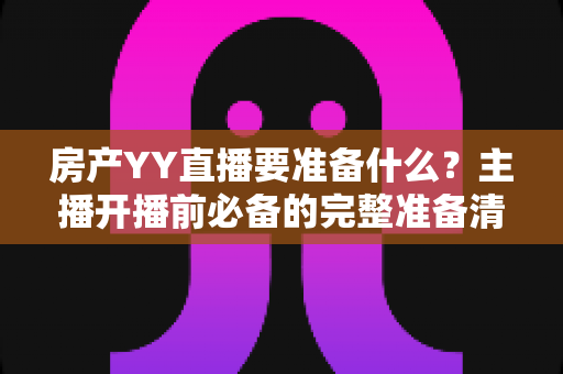 房产YY直播要准备什么？主播开播前必备的完整准备清单与实战指南