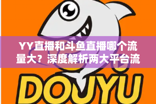 YY直播和斗鱼直播哪个流量大?深度解析两大平台流量数据与选择指南 YY直播和斗鱼直播哪个流量大?深度解析两大平台流量数据与选择指南