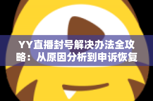 YY直播封号解决办法全攻略：从原因分析到申诉恢复的完整指南