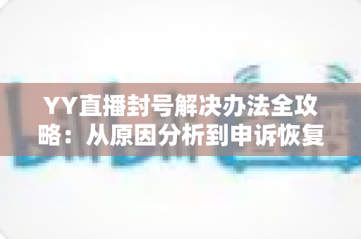 YY直播封号解决办法全攻略：从原因分析到申诉恢复的完整指南
