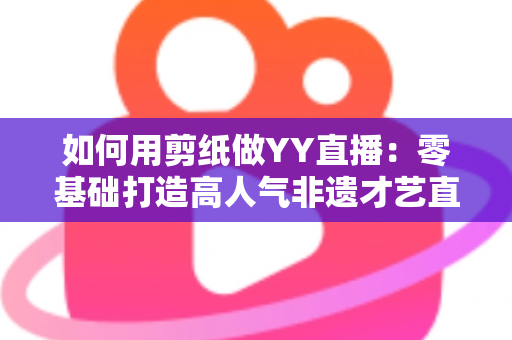 如何用剪纸做YY直播:零基础打造高人气非遗才艺直播间的完整实战指南 如何用剪纸做YY直播:零基础打造高人气非遗才艺直播间的完整实战指南