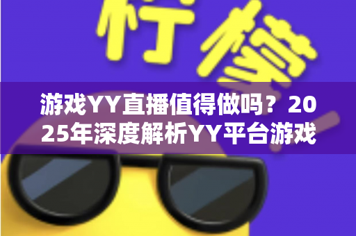 游戏YY直播值得做吗?2025年深度解析YY平台游戏直播的前景与收益 游戏YY直播值得做吗?2025年深度解析YY平台游戏直播的前景与收益