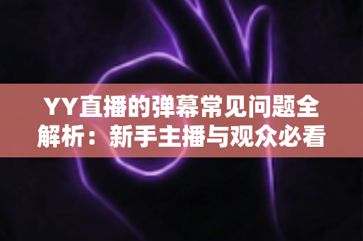 YY直播的弹幕常见问题全解析:新手主播与观众必看的实用避坑指南 YY直播的弹幕常见问题全解析:新手主播与观众必看的实用避坑指南