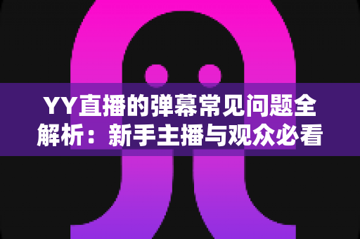 YY直播的弹幕常见问题全解析:新手主播与观众必看的实用避坑指南 YY直播的弹幕常见问题全解析:新手主播与观众必看的实用避坑指南