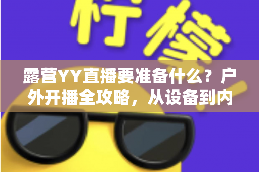露营YY直播要准备什么？户外开播全攻略，从设备到内容一次讲清楚