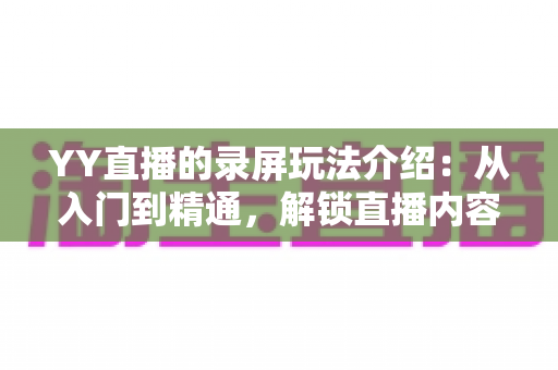 YY直播的录屏玩法介绍:从入门到精通,解锁直播内容创作新姿势 YY直播的录屏玩法介绍:从入门到精通,解锁直播内容创作新姿势