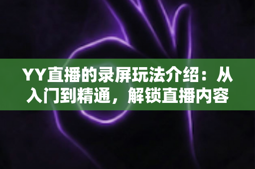 YY直播的录屏玩法介绍:从入门到精通,解锁直播内容创作新姿势 YY直播的录屏玩法介绍:从入门到精通,解锁直播内容创作新姿势