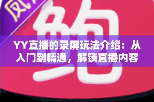 YY直播的录屏玩法介绍:从入门到精通,解锁直播内容创作新姿势 YY直播的录屏玩法介绍:从入门到精通,解锁直播内容创作新姿势