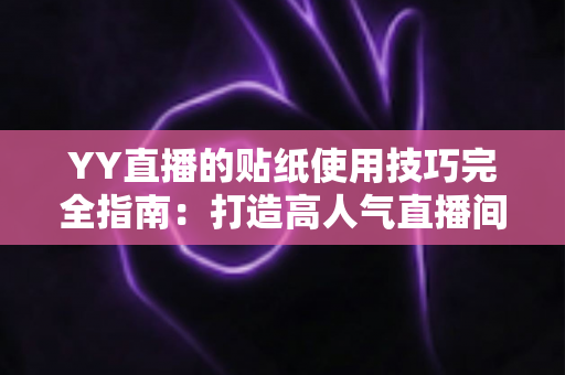YY直播的贴纸使用技巧完全指南：打造高人气直播间的必修课
