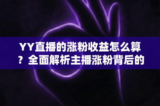 YY直播的涨粉收益怎么算？全面解析主播涨粉背后的收益计算逻辑与变现技巧