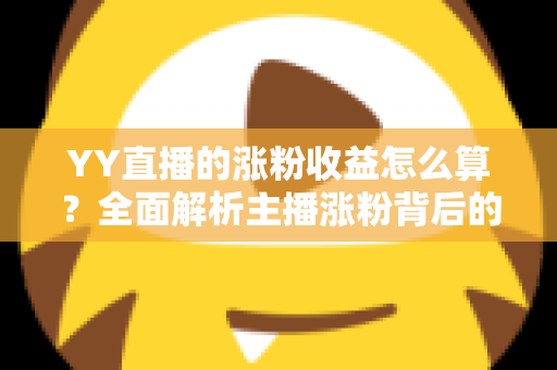 YY直播的涨粉收益怎么算？全面解析主播涨粉背后的收益计算逻辑与变现技巧